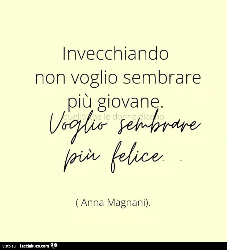 Invecchiando non voglio sembrare piรน giovane. Voglio sembrare piรน felice. Anna Magnani