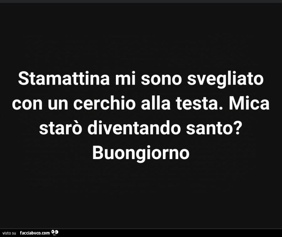 Stamattina mi sono svegliato con un cerchio alla testa. Mica starò diventando santo? Buongiorno