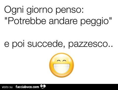 Ogni giorno penso: potrebbe andare peggio e poi succede, pazzesco