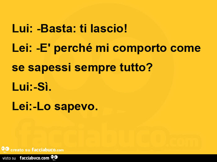 Lui: -basta: ti lascio! Lei: -è perché mi comporto come  se sapessi sempre tutto? Lui: -sì. Lei: -lo sapevo