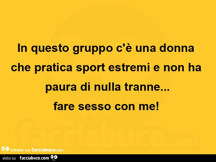 In questo gruppo c'è una donna che pratica sport estremi e non ha paura di nulla tranne&hellip; fare sesso con me