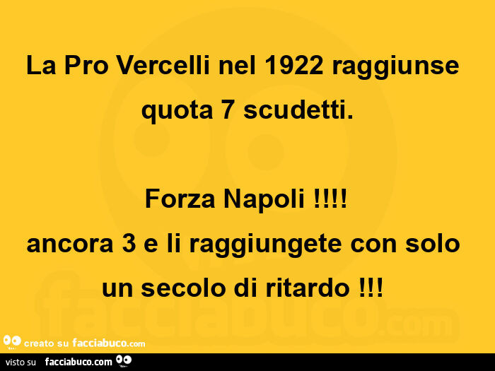 La pro vercelli nel 1922 raggiunse quota 7 scudetti. Forza napoli! Ancora 3 e li raggiungete con solo un secolo di ritardo