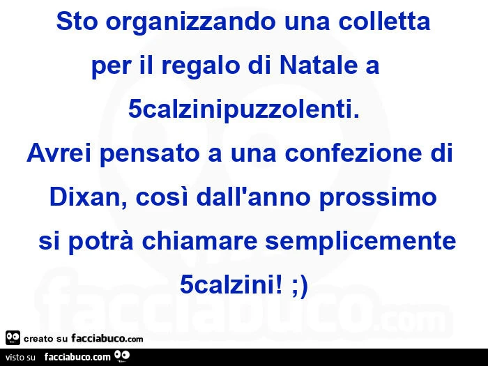 Sto organizzando una colletta per il regalo di natale a  5calzinipuzzolenti. Avrei pensato a una confezione di dixan, così dall'anno prossimo  si potrà chiamare semplicemente 5calzini