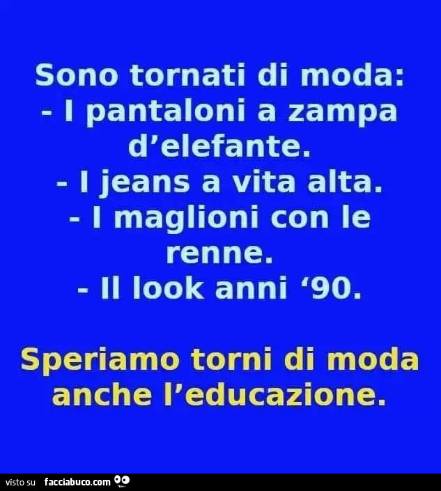Sono tornati di moda: i pantaloni a zampa d'elefante. I jeans a vita alta. I maglioni con le renne. Il look anni '90. Speriamo torni di moda anche l'educazione
