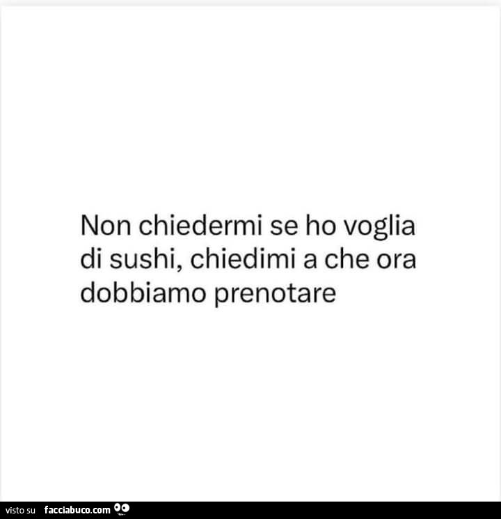 Non chiedermi se ho voglia di sushi, chiedimi a che ora dobbiamo prenotare