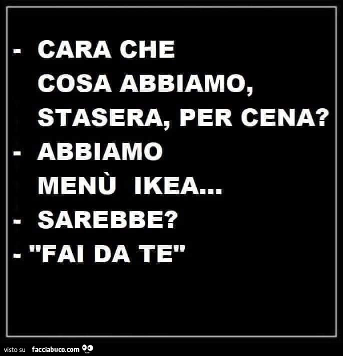 Cara che cosa abbiamo, stasera, per cena? Abbiamo menù ikea… sarebbe? Fai da te