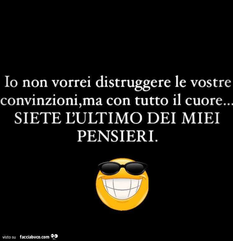 Io non vorrei distruggere le vostre convinzioni, ma con tutto il cuore… siete l'ultimo dei miei pensieri