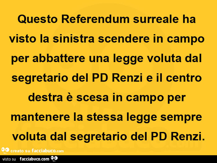 Questo referendum surreale ha visto la sinistra scendere in campo per abbattere una legge voluta dal segretario del pd renzi e il centro destra è scesa in campo per mantenere la stessa legge sempre voluta dal segretario del pd renzi