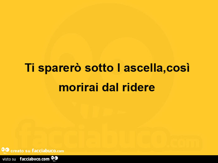 Ti sparerò sotto l'ascella, così morirai dal ridere 