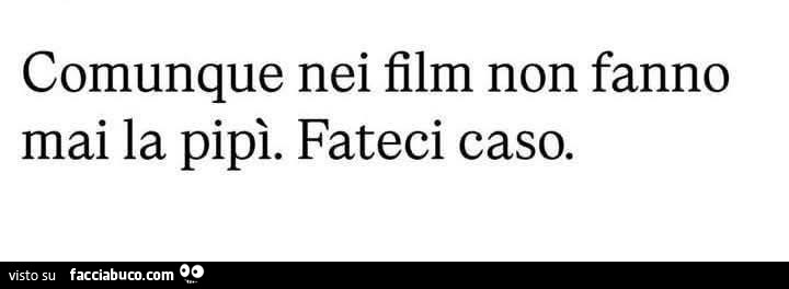 Comunque nei film non fanno mai la pipì. Fateci caso
