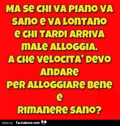 Ma se chi va piano va sano e va lonnno e tardi arriva male alloggia. A che velocità devo andare per alloggiare bene e rimanere sano?