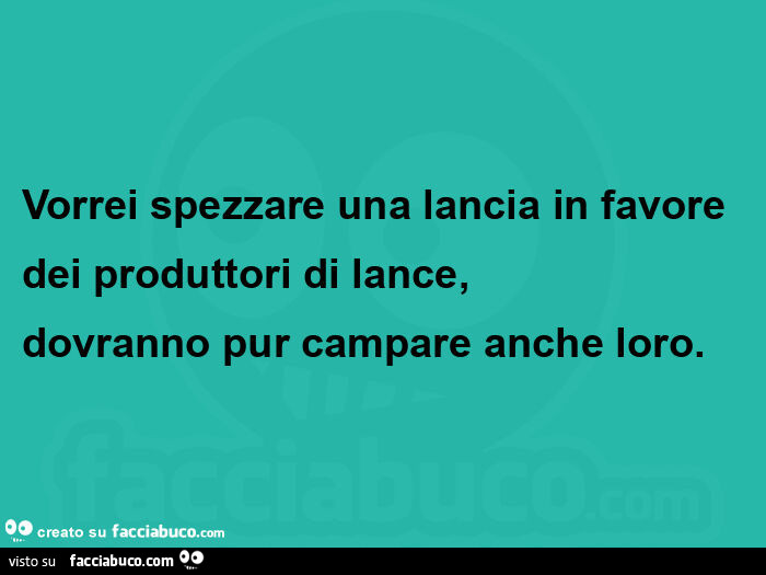 Vorrei spezzare una lancia in favore dei produttori di lance,   dovranno pur campare anche loro