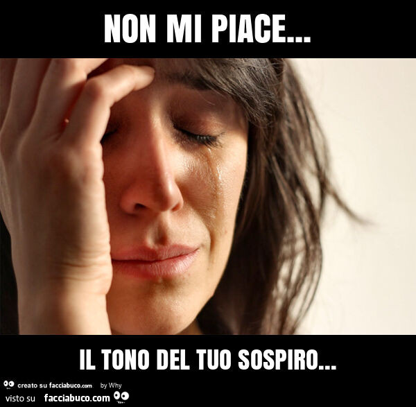 Non mi piace… il tono del tuo sospiro