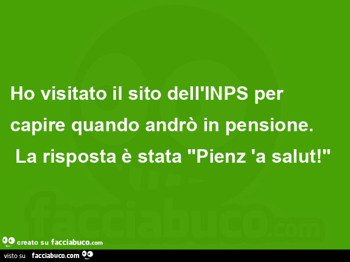 Ho visitato il sito dell'inps per capire quando andrò in pensione. La risposta è stata pienz 'a salut