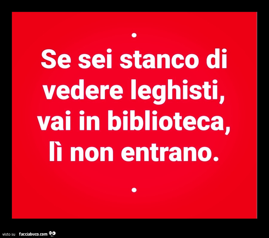 Se sei stanco di vedere leghisti, vai in biblioteca, lì non entrano