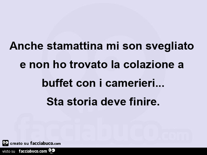 Anche stamattina mi son svegliato e non ho trovato la colazione a buffet con i camerieri… Sta storia deve finire