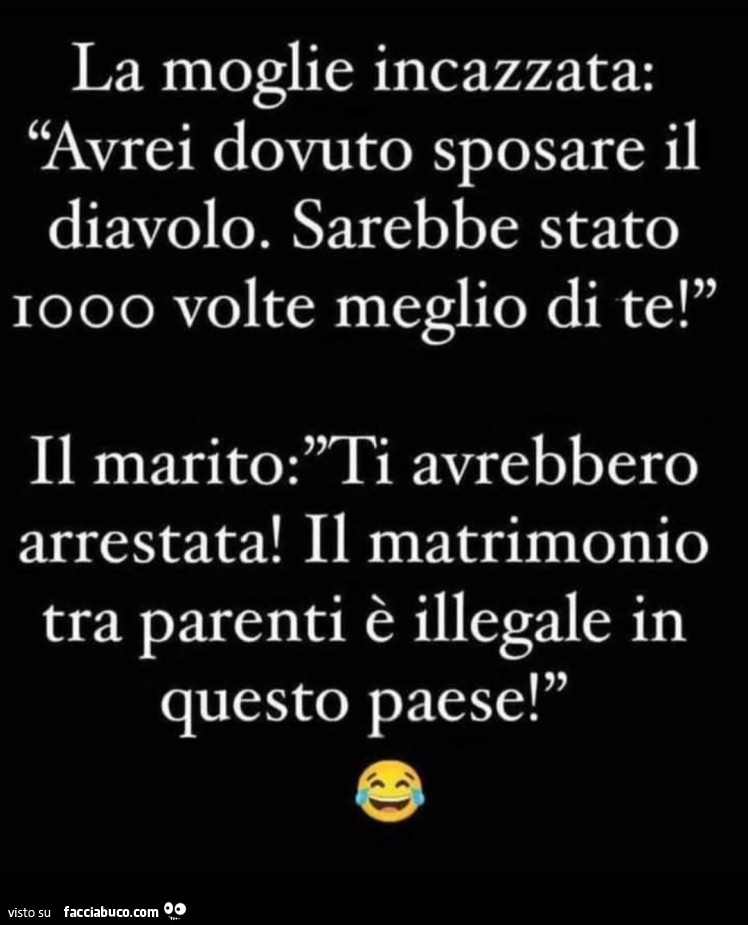 La moglie incazzata: avrei dovuto sposare il diavolo. Sarebbe stato 1000 volte meglio di te! Il marito: ti avrebbero arrestata! Il matrimonio tra parenti è illegale in questo paese