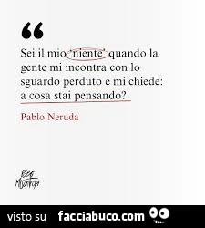 Sei il mio niente quando la gente mi incontra con lo sguardo perduto e mi chiede: a cosa stai pensando?