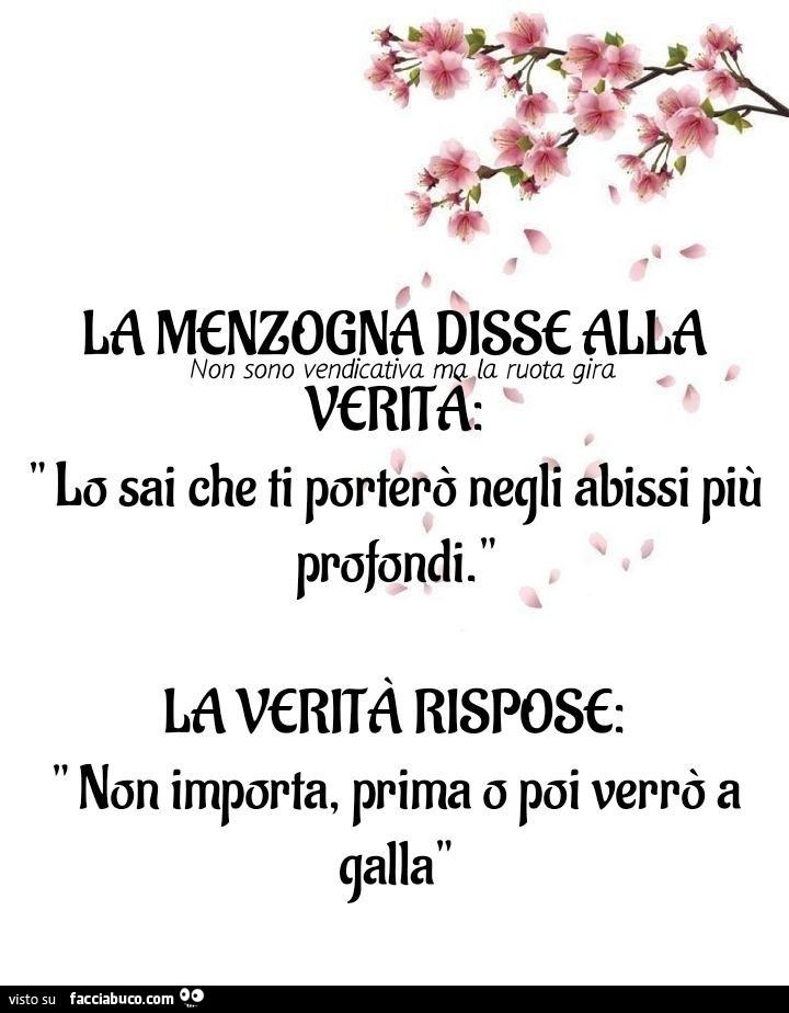 La menzogna disse alla verità lo sai che ti porterò negli abissi più profondi. La verità rispose: non importa, prima poi verrò a galla