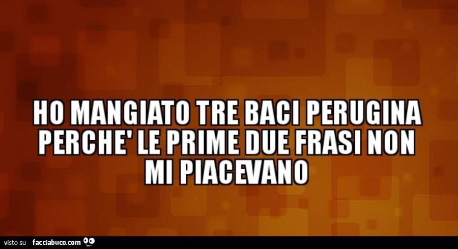 Ho mangiato tre baci perugina perchè le prime due frasi non mi piacevano