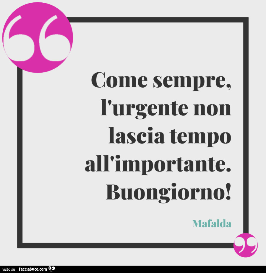 Come sempre, l'urgente non lascia tempo all'importante. Buongiorno! Mafalda