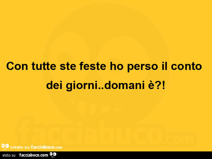 Con tutte ste feste ho perso il conto dei giorni. Domani è?