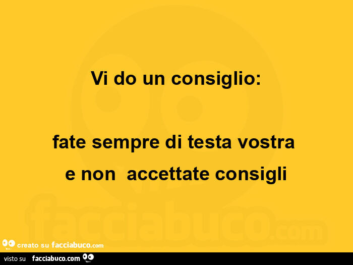 Vi do un consiglio: fate sempre di testa vostra e non accettate consigli