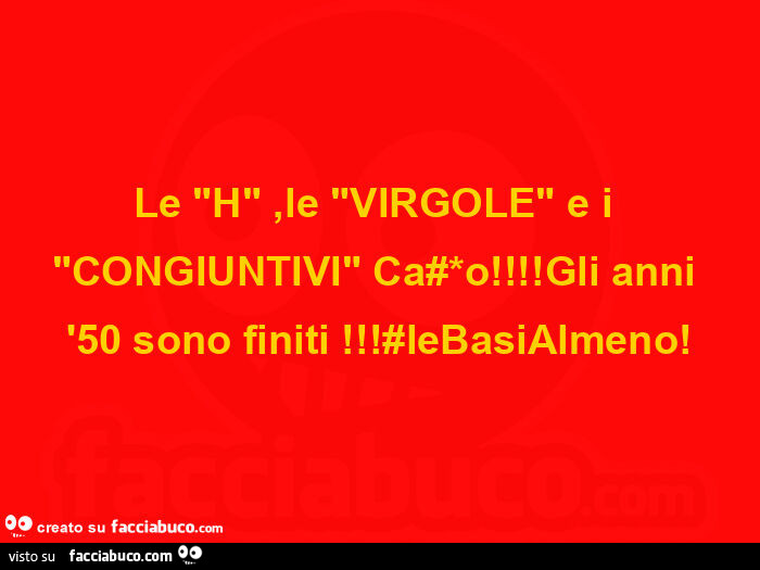 Le h, le virgole e i congiuntivi caxxo! Gli anni '50 sono finiti! #Lebasialmeno