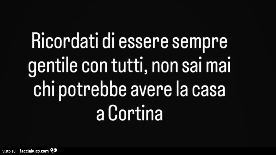 Ricordati di essere sempre gentile con tutti, non sai mai chi potrebbe avere la casa a cortina