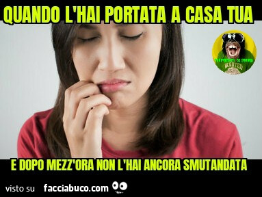Quando l'hai portata a casa tua e dopo mezz'ora non l'hai ancora smutandata