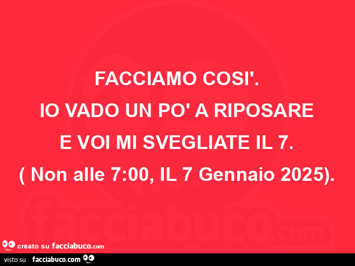 Facciamo così. Io vado un po' a riposare e voi mi svegliate il 7. Non alle 7: 00, il 7 gennaio 2025