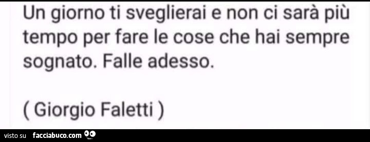 Un giorno ti sveglierai e non ci sarà più tempo per fare le cose che hai sempre sognato. Falle adesso. Giorgio Faletti