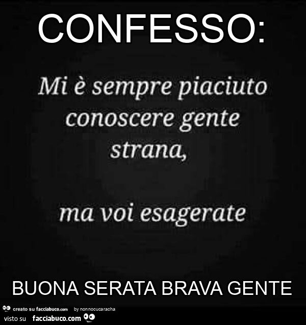 Confesso: mi è sempre piaciuto conoscere gente strana, ma voi esagerate. Buona serata brava gente