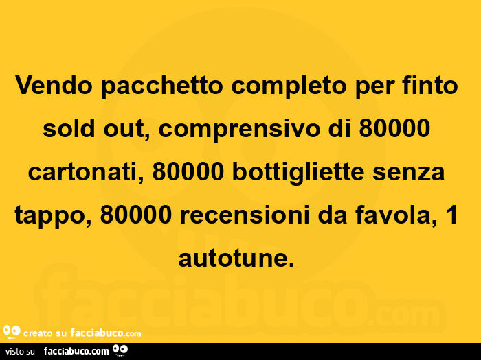 Vendo pacchetto completo per finto sold out, comprensivo di 80000 cartonati, 80000 bottigliette senza tappo, 80000 recensioni da favola, 1 autotune.  