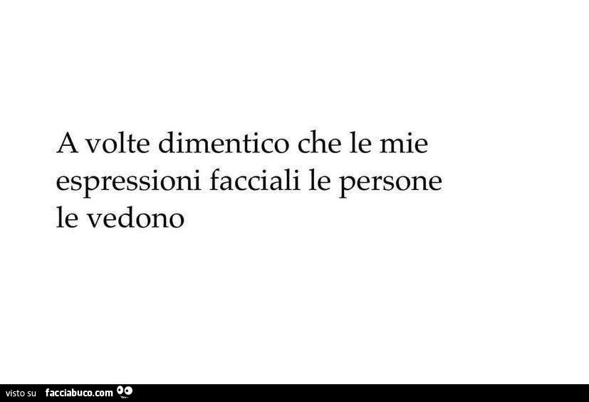 A volte dimentico che le mie espressioni facciali le persone le vedono