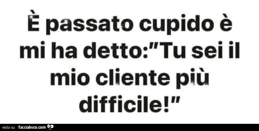 È passato cupido è mi ha detto tu sei il mio cliente più difficile