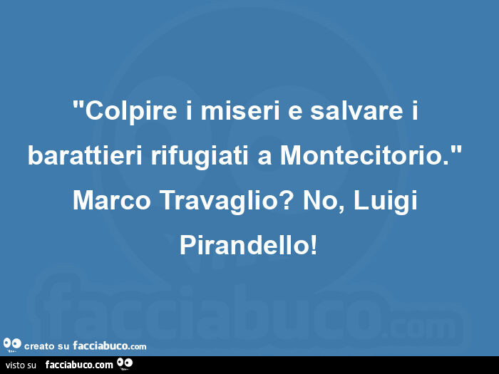 "colpire i miseri e salvare i barattieri rifugiati a montecitorio. "  Marco travaglio? No, luigi pirandello