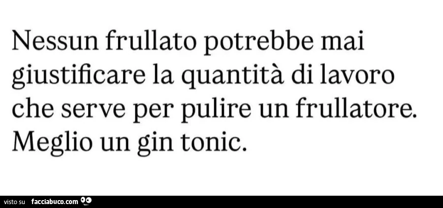 Nessun frullato potrebbe mai giustificare la quantitร di lavoro che serve per pulire un frullatore. Meglio un gin tonic