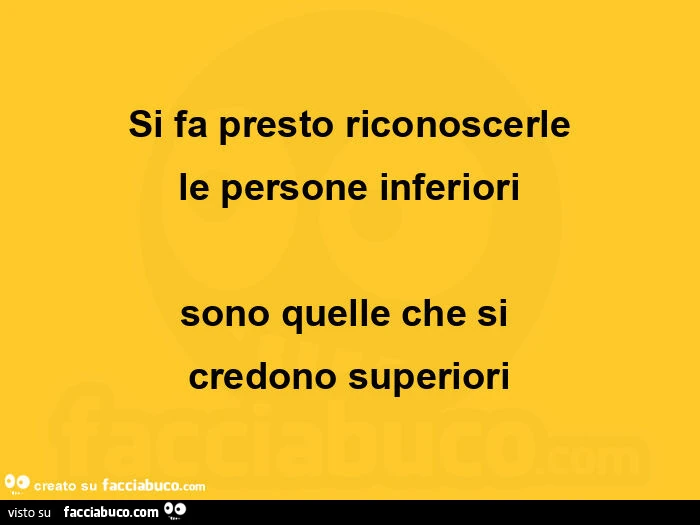 Si fa presto riconoscerle le persone inferiori sono quelle che si credono superiori