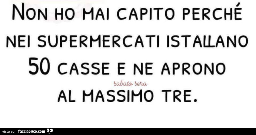 Non ho hai capito perché nei supermercati istallano 50 casse e ne aprono al massimo tre