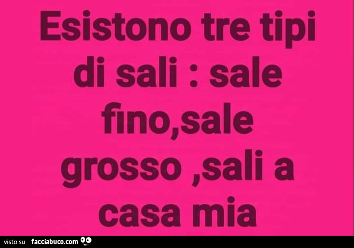 Esistono tre tipi di sali: sale fino, sale grosso, sali a casa mia