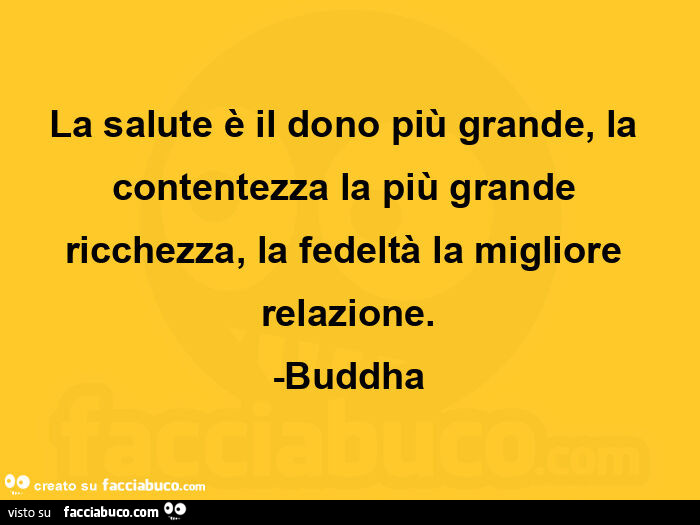 La salute è il dono più grande, la contentezza la più grande ricchezza, la fedeltà la migliore relazione. -Buddha