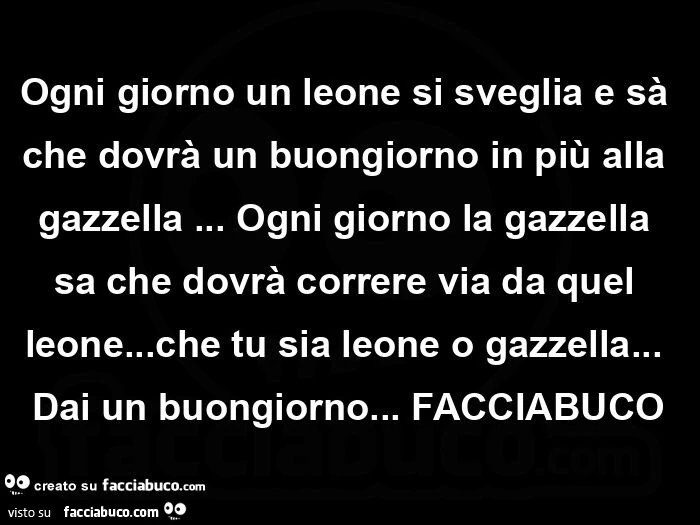 Ogni giorno un leone si sveglia e sà che dovrà un buongiorno in più alla gazzella&hellip; ogni giorno la gazzella sa che dovrà correre via da quel leone&hellip; che tu sia leone o gazzella&hellip; dai un buongiorno&hellip; facciabuco