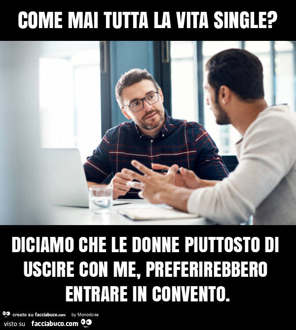 Come mai tutta la vita single? Diciamo che le donne piuttosto di uscire con me, preferirebbero entrare in convento