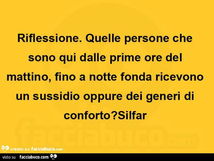 Riflessione.  Quelle persone che sono qui dalle prime ore del mattino, fino a notte fonda ricevono un sussidio oppure dei generi di conforto? Silfar 