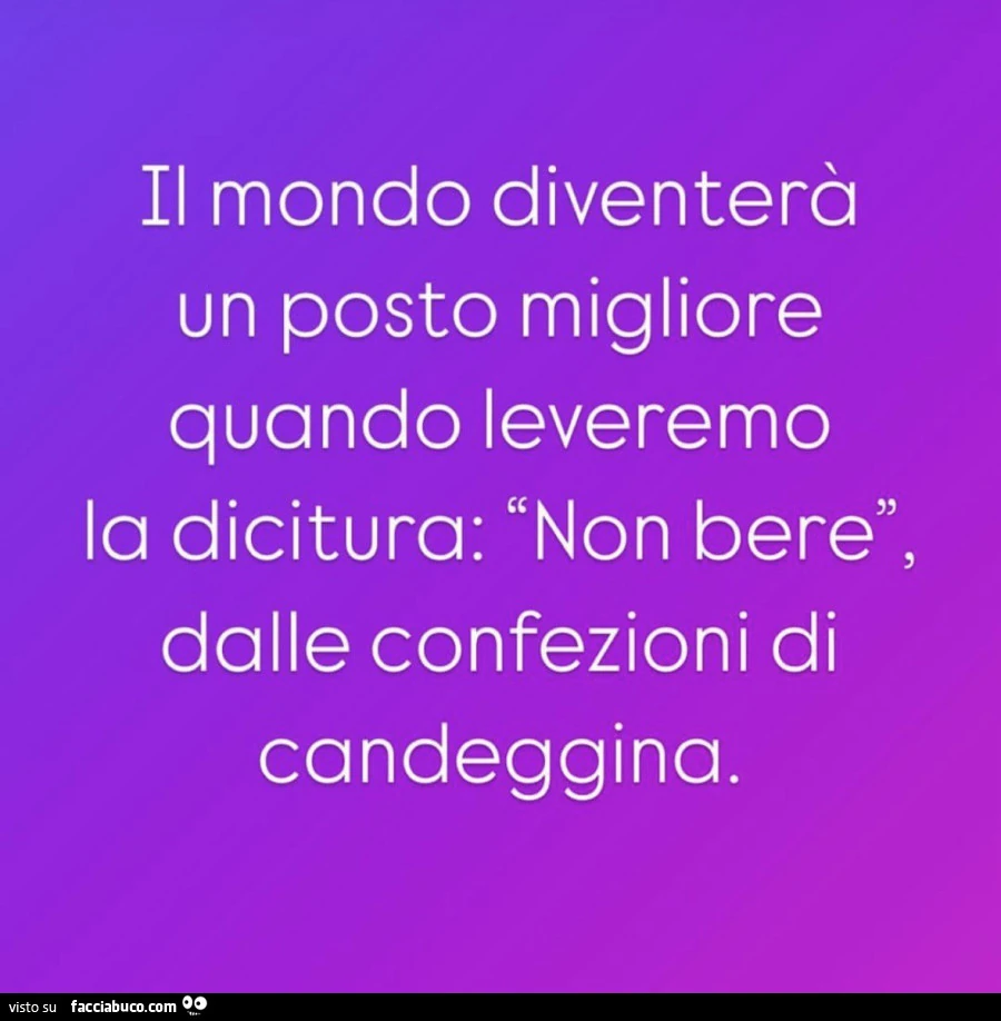Il mondo diventerà un posto migliore quando leveremo la dicitura: non bere, dalle confezioni di candeggina