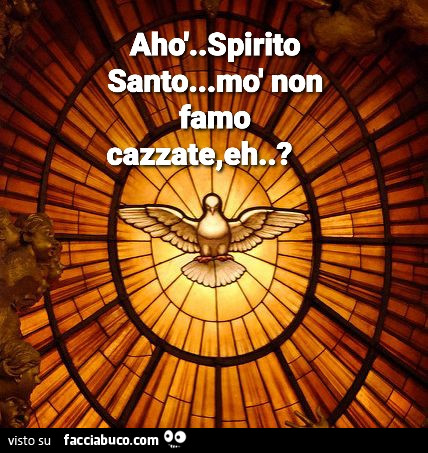 Ahò. Spirito santo. Mò non famo cazzate, eh?