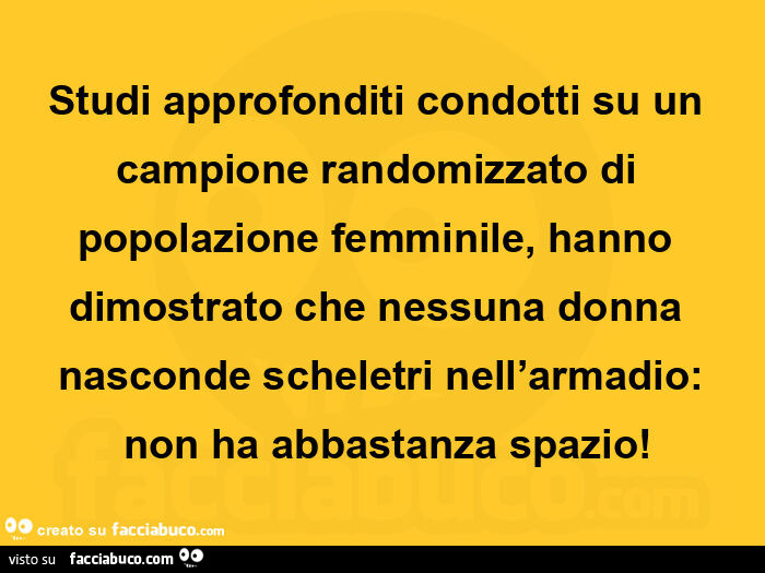 Studi approfonditi condotti su un campione randomizzato di popolazione femminile, hanno dimostrato che nessuna donna nasconde scheletri nell'armadio: non ha abbastanza spazio