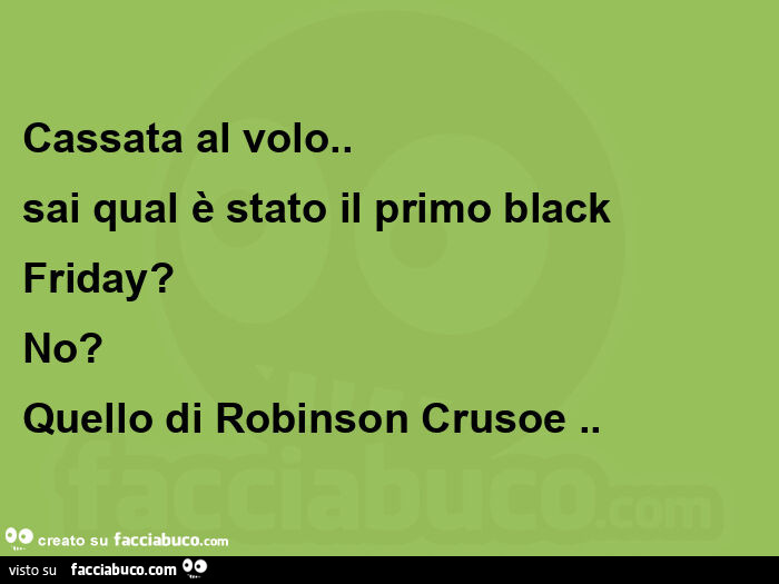 Cassata al volo. Sai qual è stato il primo black friday?   No?   Quello di robinson crusoe