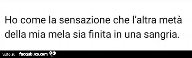 Ho come la sensazione che l'altra metà della mia mela sia finita in una sangria